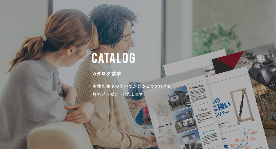 CATALOG カタログ請求 高性能住宅のすべてが分かるカタログを無料プレゼントいたします。