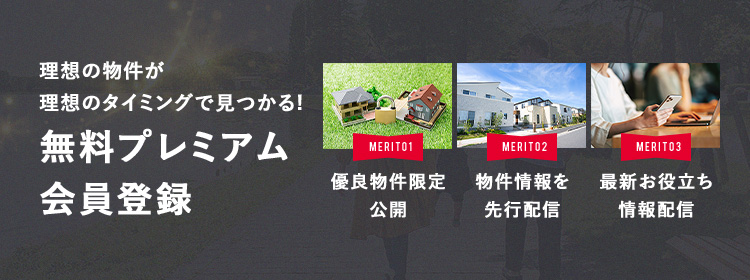 理想の物件が理想のタイミングで見つかる!無料プレミアム会員登録 MERIT01優良物件限定公開 MERIT02物件情報を先行配信 MERIT03最新お役立ち情報配信