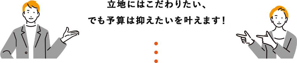 立地にはこだわりたい、でも予算は抑えたいを叶えます！