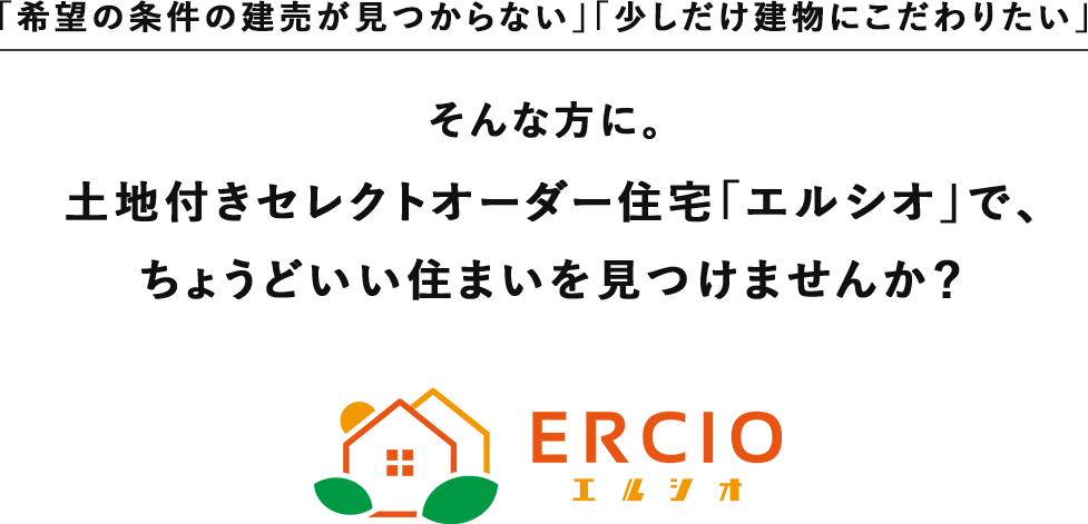 「希望の条件の建売が見つからない」「少しだけ建物にこだわりたい」そんな方に。土地付きセレクトオーダー住宅「エルシオ」で、ちょうどいい住まいを見つけませんか？