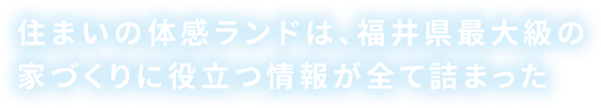 住まいの体感ランドは、福井県最大級の家づくりに役立つ情報が全て詰まった