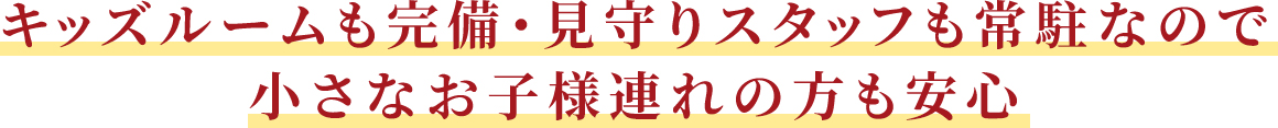 キッズルームも完備・見守りスタッフも常駐なので小さなお子様連れの方も安心