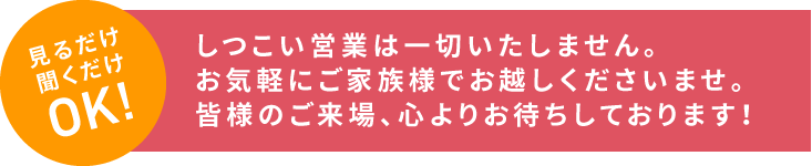 しつこい営業は一切いたしません。お気軽にご家族様でお越しくださいませ。皆様のご来場、心よりお待ちしております!