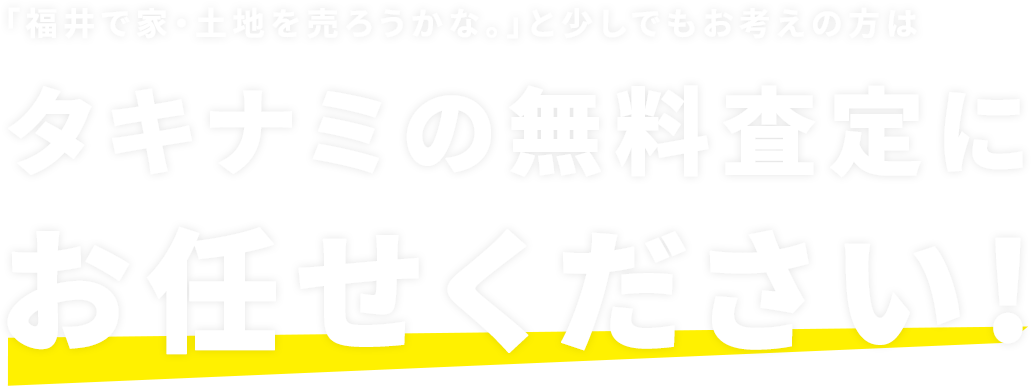 「福井で家・土地を売ろうかな。」と少しでもお考えの方はタキナミの無料査定にお任せください!