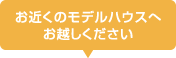 お近くのモデルハウスへお越しください